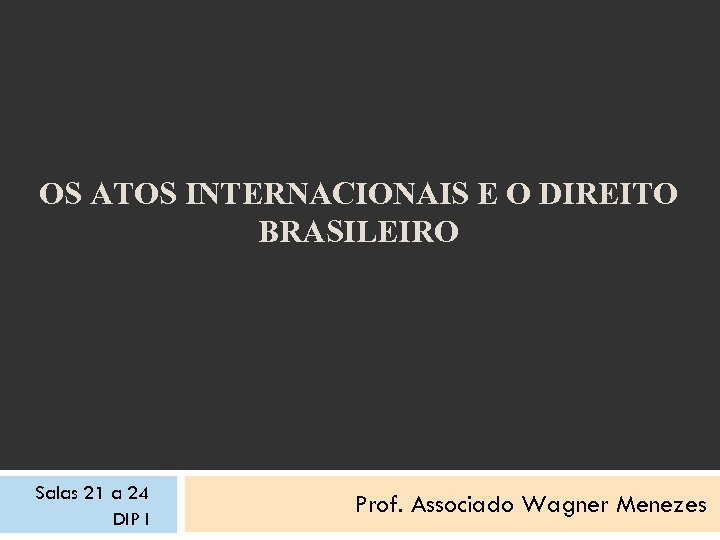 OS ATOS INTERNACIONAIS E O DIREITO BRASILEIRO Salas 21 a 24 DIP I Prof.
