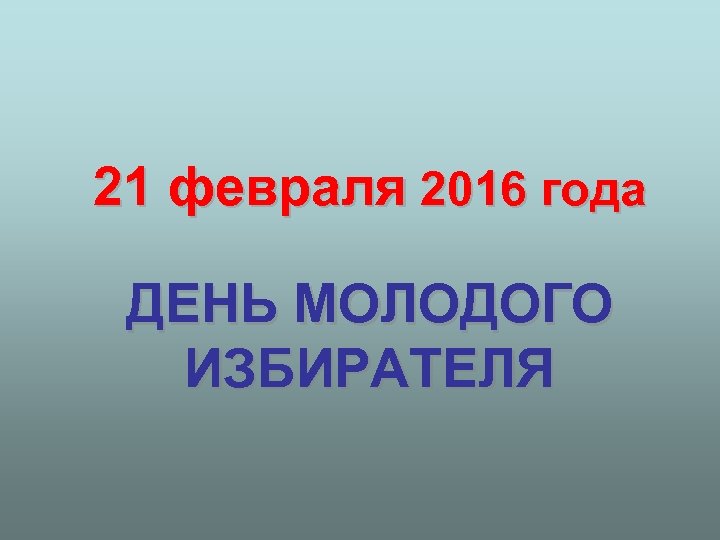 21 февраля 2016 года ДЕНЬ МОЛОДОГО ИЗБИРАТЕЛЯ 
