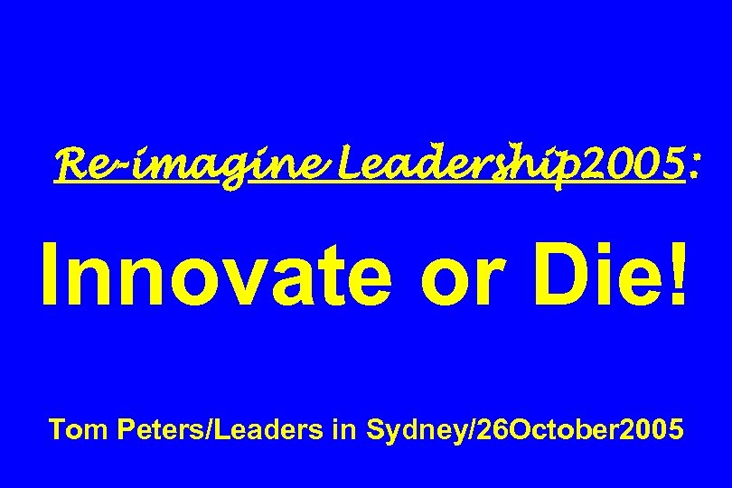 Re-imagine Leadership 2005: Innovate or Die! Tom Peters/Leaders in Sydney/26 October 2005 