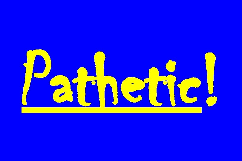 Pathetic! 