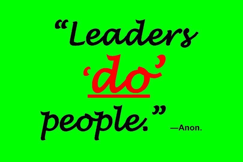 “Leaders ‘do’ people. ” —Anon. 