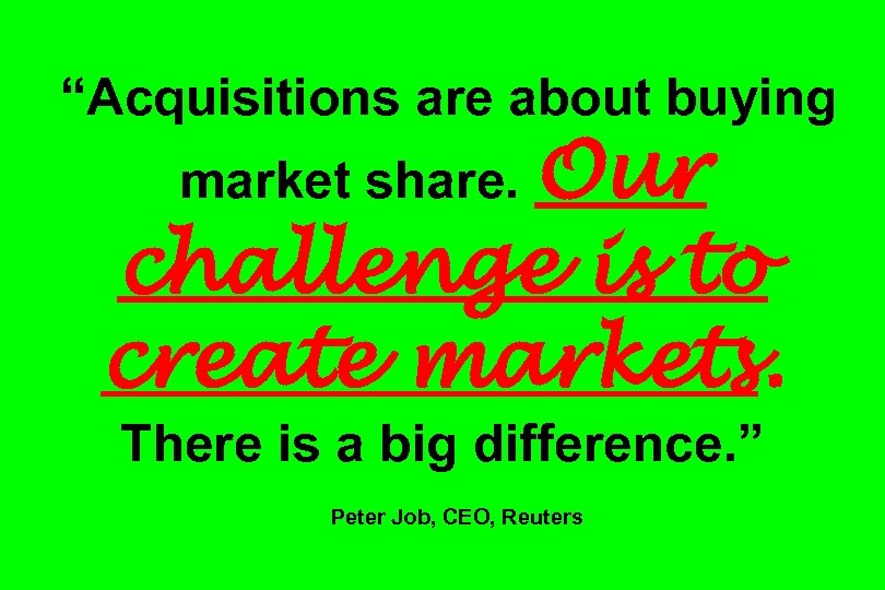 “Acquisitions are about buying market share. Our challenge is to create markets. There is
