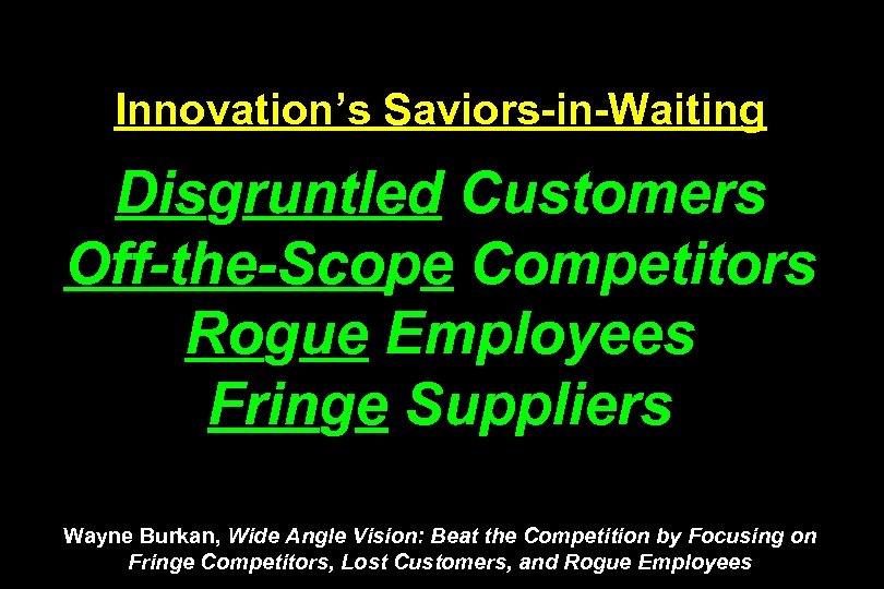 Innovation’s Saviors-in-Waiting Disgruntled Customers Off-the-Scope Competitors Rogue Employees Fringe Suppliers Wayne Burkan, Wide Angle
