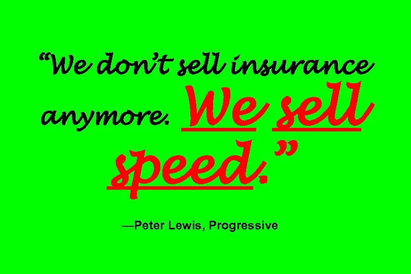 “We don’t sell insurance We sell speed. ” anymore. —Peter Lewis, Progressive 