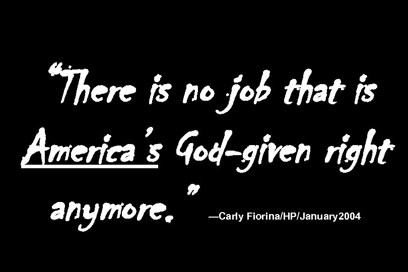 “There is no job that is America’s God-given right anymore. ” —Carly Fiorina/HP/January 2004