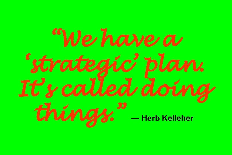 “We have a ‘strategic’ plan. It’s called doing things. ” — Herb Kelleher 