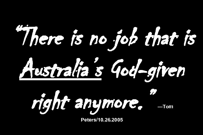 “There is no job that is Australia’s God-given right anymore. ” —Tom Peters/10. 26.