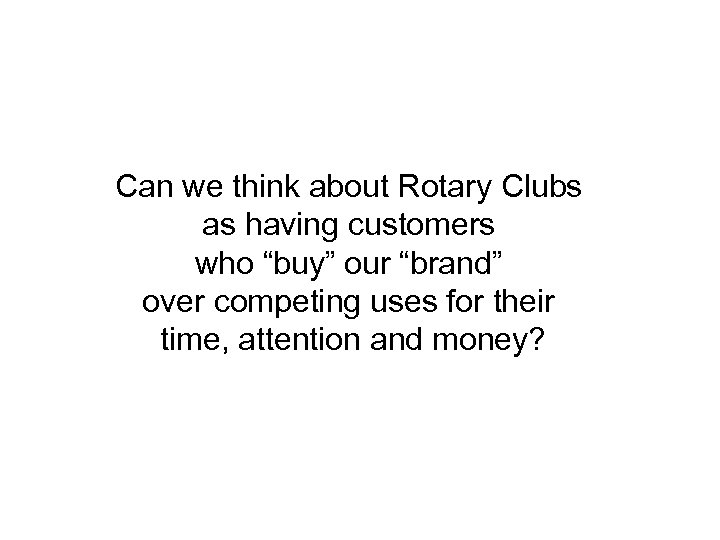 Can we think about Rotary Clubs as having customers who “buy” our “brand” over