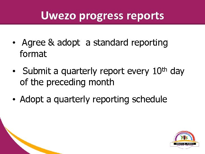 Uwezo progress reports • Agree & adopt a standard reporting format • Submit a