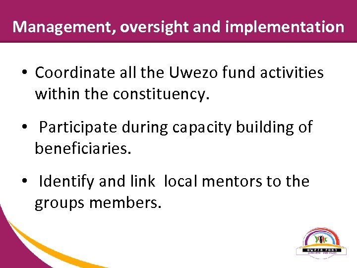 Management, oversight and implementation • Coordinate all the Uwezo fund activities within the constituency.