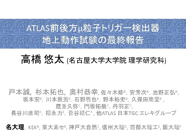 2007/9/22 第 62回 日本物理学会 ATLAS前後方μ粒子トリガー検出器 地上動作試験の最終報告 高橋 悠太 (名古屋大学大学院 理学研究科) 戸本誠, 杉本拓也, 奥村恭幸, 佐々木修A，安芳次A，池野正弘A,