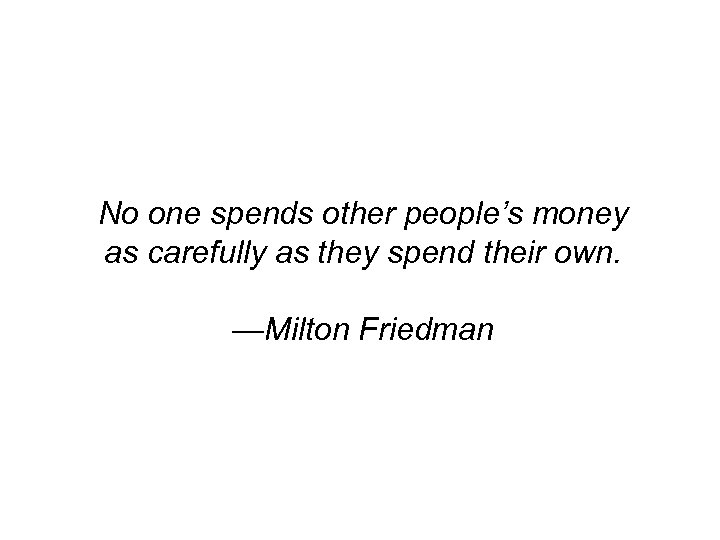 No one spends other people’s money as carefully as they spend their own. —Milton