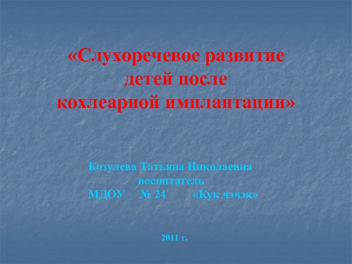  «Слухоречевое развитие детей после кохлеарной имплантации» Козулева Татьяна Николаевна воспитатель МДОУ № 24