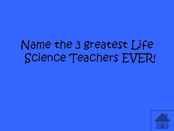 Name the 3 greatest Life Science Teachers EVER! 