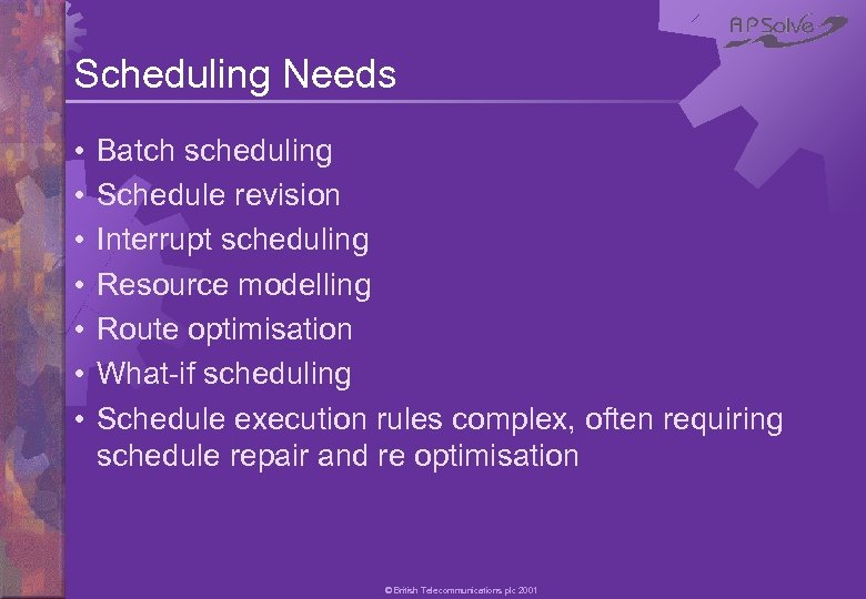 Scheduling Needs • • Batch scheduling Schedule revision Interrupt scheduling Resource modelling Route optimisation
