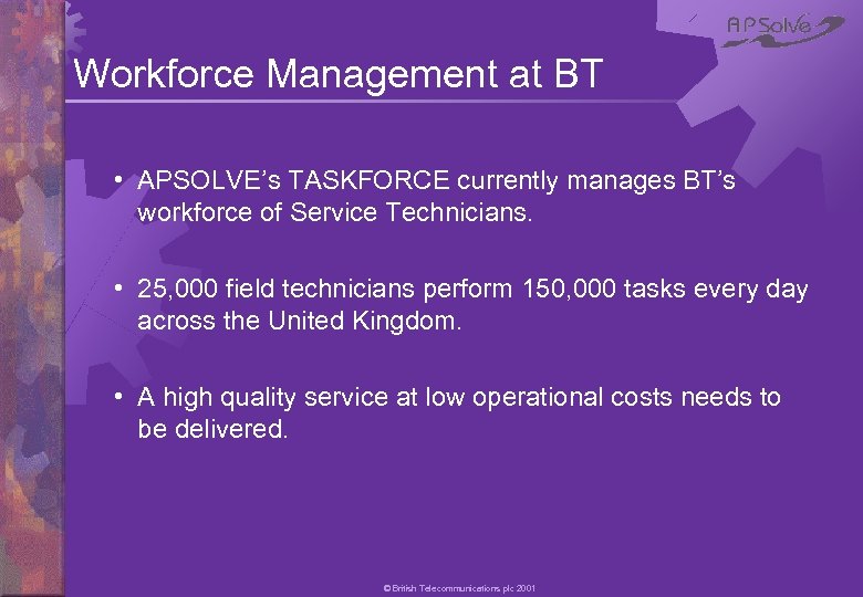 Workforce Management at BT • APSOLVE’s TASKFORCE currently manages BT’s workforce of Service Technicians.