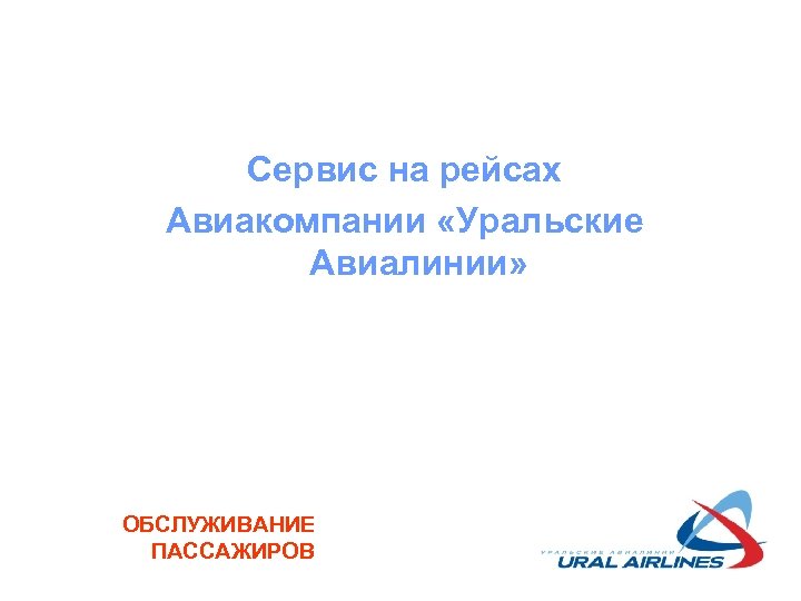 Сервис на рейсах Авиакомпании «Уральские Авиалинии» ОБСЛУЖИВАНИЕ ПАССАЖИРОВ 