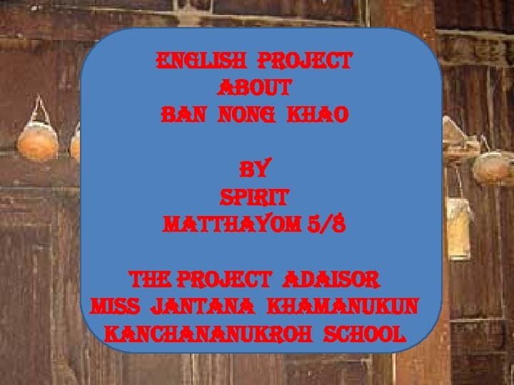 english project about ban nong khao by spirit matthayom 5/8 the project adaisor miss