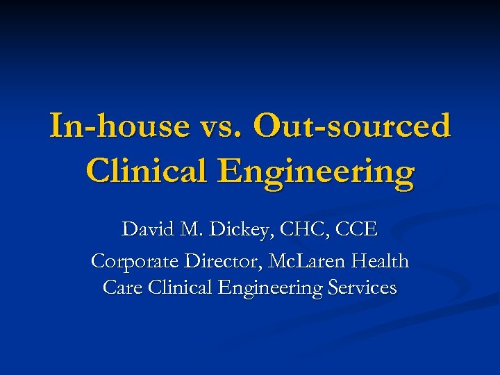 In-house vs. Out-sourced Clinical Engineering David M. Dickey, CHC, CCE Corporate Director, Mc. Laren