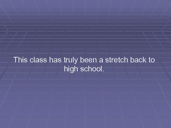 This class has truly been a stretch back to high school. 