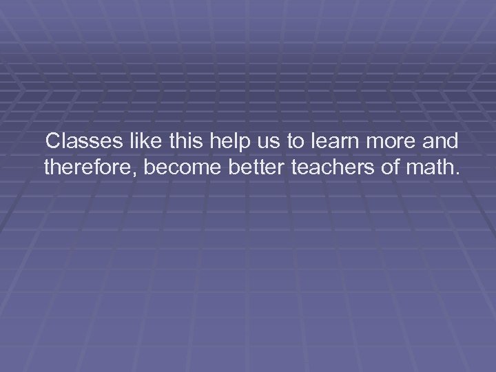 Classes like this help us to learn more and therefore, become better teachers of