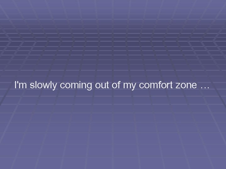 I'm slowly coming out of my comfort zone … 
