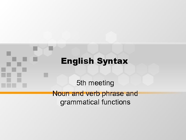 English Syntax 5 th meeting Noun and verb phrase and grammatical functions 