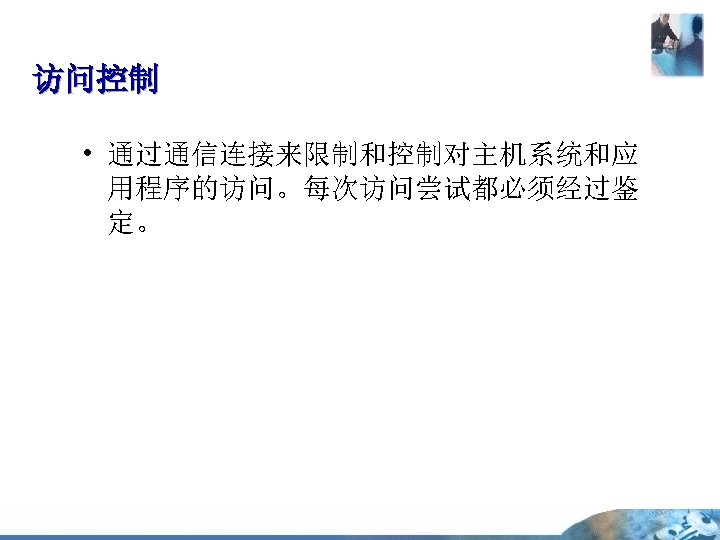 访问控制 • 通过通信连接来限制和控制对主机系统和应 用程序的访问。每次访问尝试都必须经过鉴 定。 