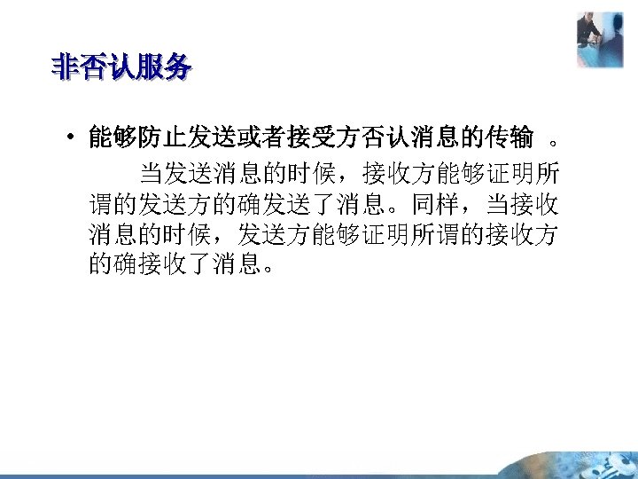 非否认服务 • 能够防止发送或者接受方否认消息的传输 。 当发送消息的时候，接收方能够证明所 谓的发送方的确发送了消息。同样，当接收 消息的时候，发送方能够证明所谓的接收方 的确接收了消息。 