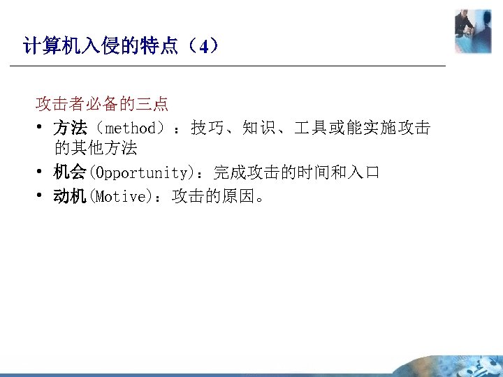 计算机入侵的特点（4） 攻击者必备的三点 • 方法（method）：技巧、知识、 具或能实施攻击 的其他方法 • 机会(Opportunity)：完成攻击的时间和入口 • 动机(Motive)：攻击的原因。 