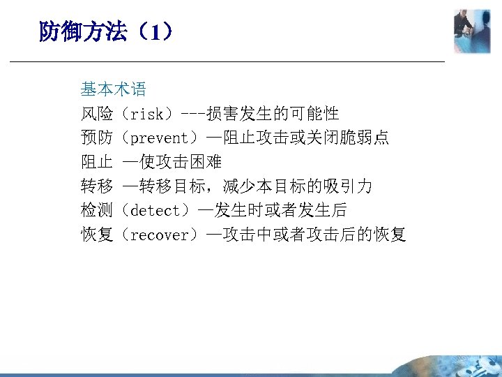 防御方法（1） 基本术语 风险（risk）---损害发生的可能性 预防（prevent）—阻止攻击或关闭脆弱点 阻止 —使攻击困难 转移 —转移目标，减少本目标的吸引力 检测（detect）—发生时或者发生后 恢复（recover）—攻击中或者攻击后的恢复 