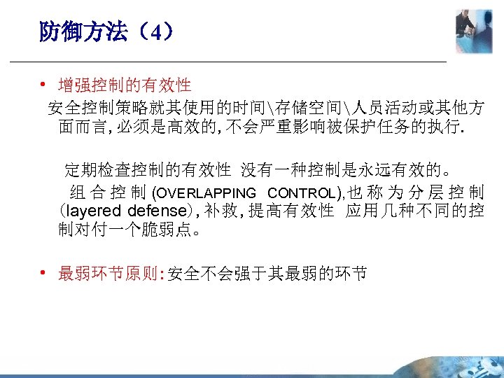 防御方法（4） • 增强控制的有效性 安全控制策略就其使用的时间存储空间人员活动或其他方 面而言, 必须是高效的, 不会严重影响被保护任务的执行. 定期检查控制的有效性 没有一种控制是永远有效的。 组 合 控 制 (OVERLAPPING