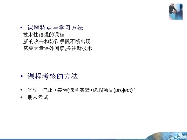  • 课程特点与学习方法 技术性很强的课程 新的攻击和防御手段不断出现 需要大量课外阅读, 关注新技术 • 课程考核的方法 • 平时 作业 +实验(课堂实验+课程项目(project)） •