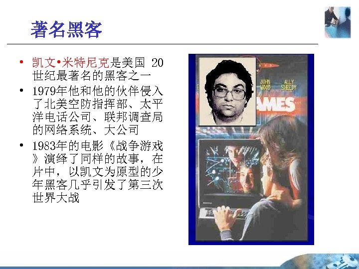 著名黑客 • 凯文 • 米特尼克是美国 20 世纪最著名的黑客之一 • 1979年他和他的伙伴侵入 了北美空防指挥部、太平 洋电话公司、联邦调查局 的网络系统、大公司 • 1983年的电影《战争游戏