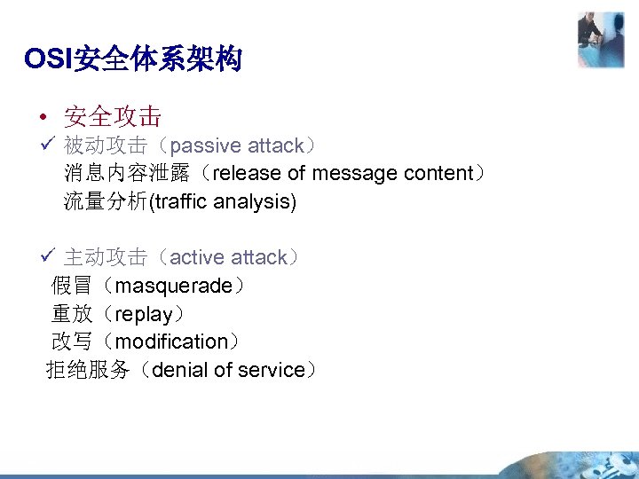OSI安全体系架构 • 安全攻击 ü 被动攻击（passive attack） 消息内容泄露（release of message content） 流量分析(traffic analysis) ü 主动攻击（active