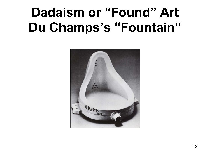Dadaism or “Found” Art Du Champs’s “Fountain” 18 