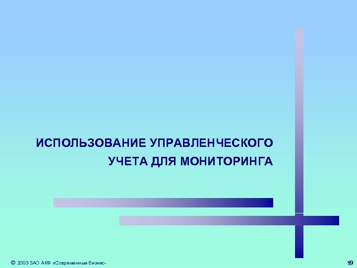 ИСПОЛЬЗОВАНИЕ УПРАВЛЕНЧЕСКОГО УЧЕТА ДЛЯ МОНИТОРИНГА 2003 ЗАО АКФ «Современные бизнес- 19 