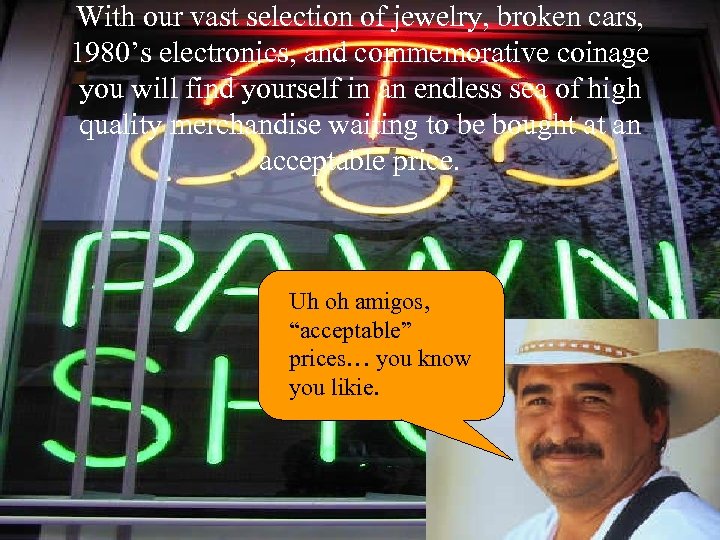 With our vast selection of jewelry, broken cars, 1980’s electronics, and commemorative coinage you