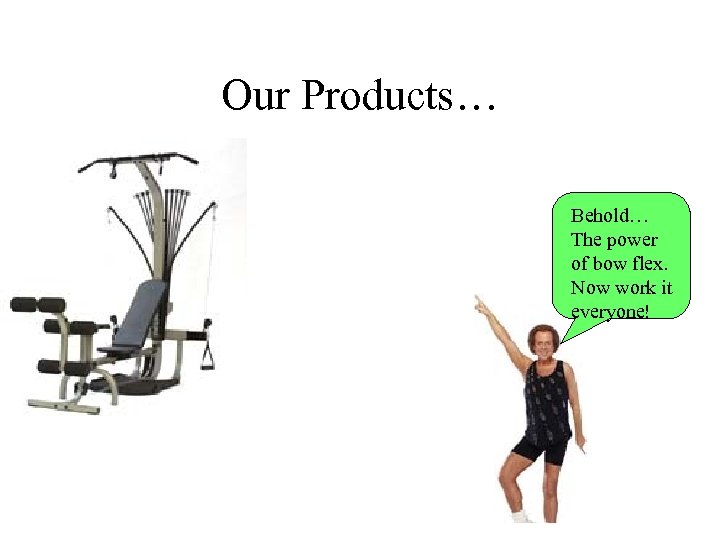 Our Products… Behold… The power of bow flex. Now work it everyone! 