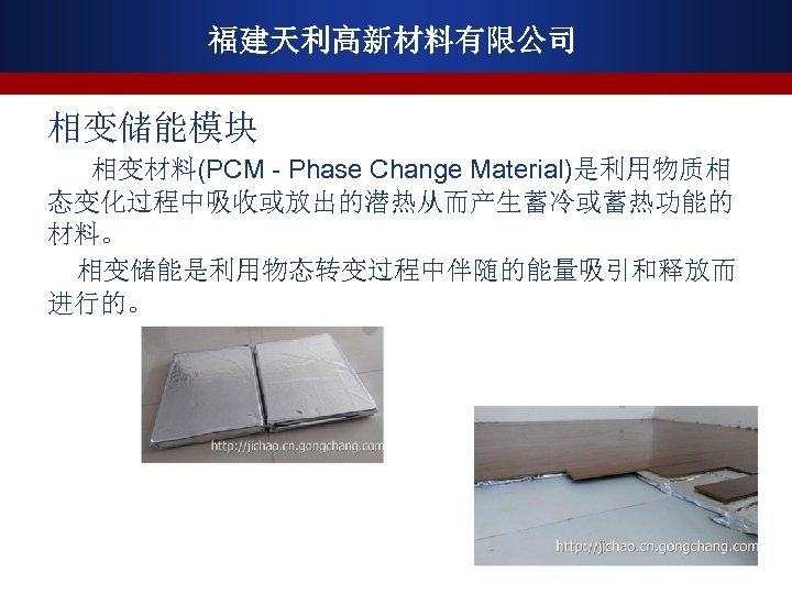 福建天利高新材料有限公司 相变储能模块 相变材料(PCM - Phase Change Material)是利用物质相 态变化过程中吸收或放出的潜热从而产生蓄冷或蓄热功能的 材料。 相变储能是利用物态转变过程中伴随的能量吸引和释放而 进行的。 
