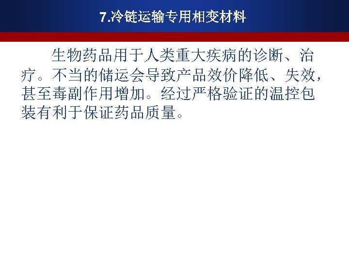 7. 冷链运输专用相变材料 生物药品用于人类重大疾病的诊断、治 疗。不当的储运会导致产品效价降低、失效， 甚至毒副作用增加。经过严格验证的温控包 装有利于保证药品质量。 