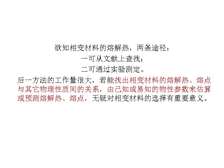  欲知相变材料的熔解热，两条途径： 一可从文献上查找； 二可通过实验测定。 后一方法的 作量很大，若能找出相变材料的熔解热、熔点 与其它物理性质间的关系，由己知或易知的物性参数来估算 或预测熔解热、熔点，无疑对相变材料的选择有重要意义。 