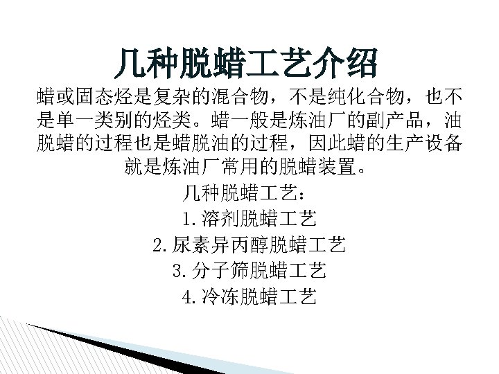 几种脱蜡 艺介绍 蜡或固态烃是复杂的混合物，不是纯化合物，也不 是单一类别的烃类。蜡一般是炼油厂的副产品，油 脱蜡的过程也是蜡脱油的过程，因此蜡的生产设备 就是炼油厂常用的脱蜡装置。 几种脱蜡 艺： 1. 溶剂脱蜡 艺 2. 尿素异丙醇脱蜡 艺