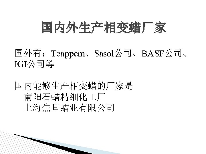 国内外生产相变蜡厂家 国外有：Teappcm、Sasol公司、BASF公司、 IGI公司等 国内能够生产相变蜡的厂家是 南阳石蜡精细化 厂 上海焦耳蜡业有限公司 