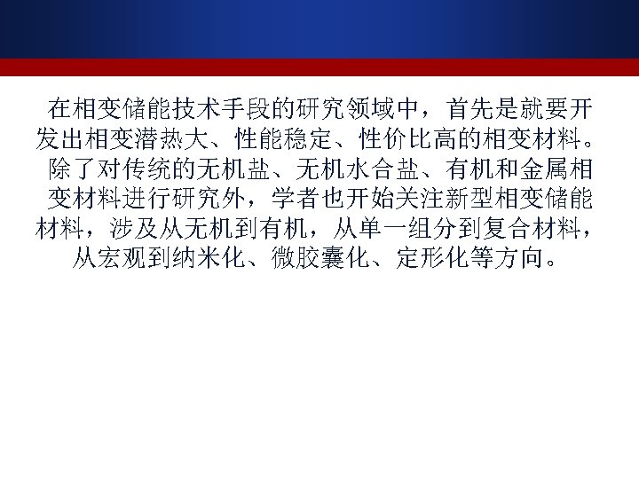 在相变储能技术手段的研究领域中，首先是就要开 发出相变潜热大、性能稳定、性价比高的相变材料。 除了对传统的无机盐、无机水合盐、有机和金属相 变材料进行研究外，学者也开始关注新型相变储能 材料，涉及从无机到有机，从单一组分到复合材料， 从宏观到纳米化、微胶囊化、定形化等方向。 