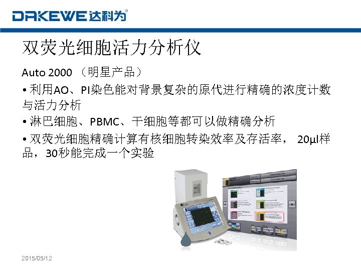 双荧光细胞活力分析仪 Auto 2000 （明星产品） • 利用AO、PI染色能对背景复杂的原代进行精确的浓度计数 与活力分析 • 淋巴细胞、PBMC、干细胞等都可以做精确分析 • 双荧光细胞精确计算有核细胞转染效率及存活率， 20µl样 品，30秒能完成一个实验 2015/05/12