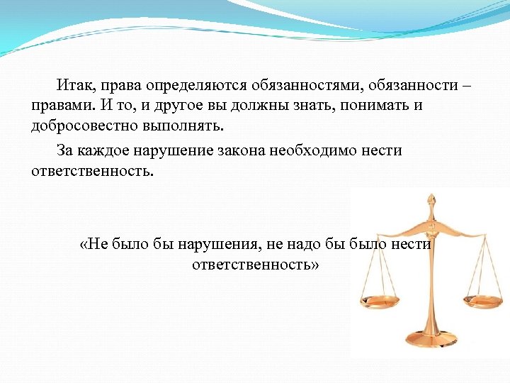 Итак, права определяются обязанностями, обязанности – правами. И то, и другое вы должны знать,