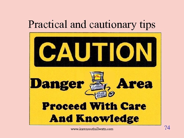 Practical and cautionary tips www. karensouthallwatts. com ? 4 