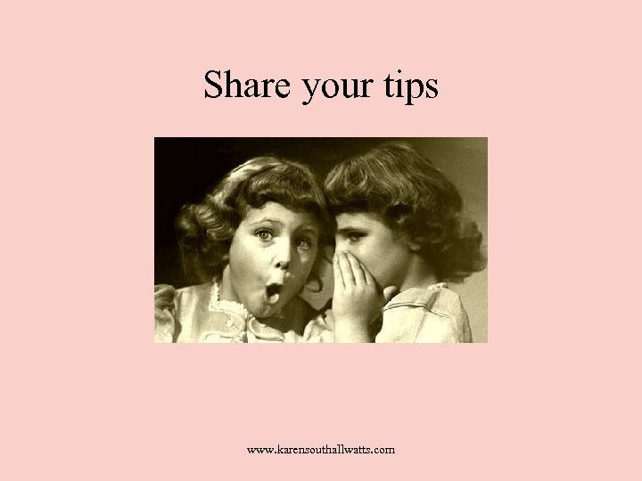 Share your tips www. karensouthallwatts. com 