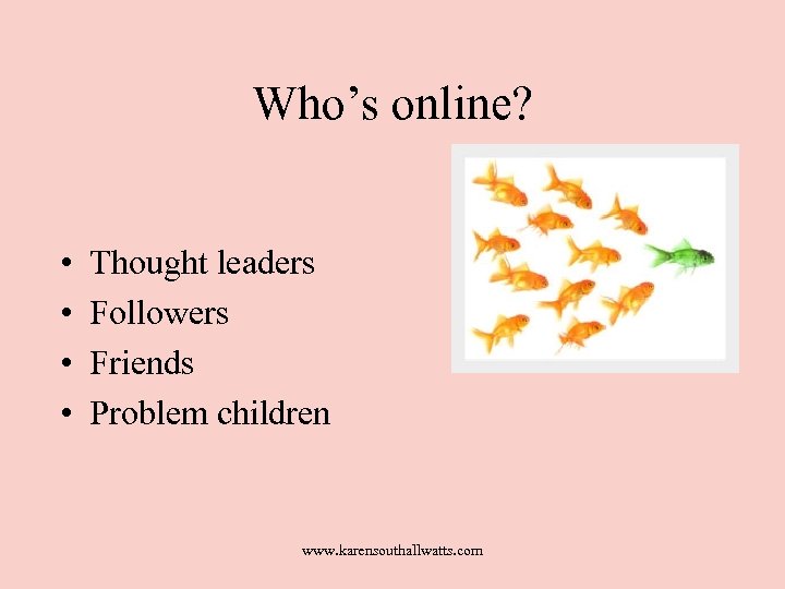 Who’s online? • • Thought leaders Followers Friends Problem children www. karensouthallwatts. com 